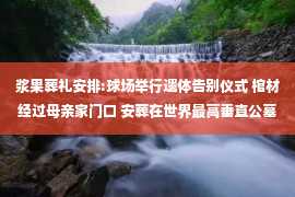 浆果葬礼安排:球场举行遗体告别仪式 棺材经过母亲家门口 安葬在世界最高垂直公墓