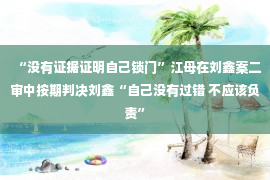 “没有证据证明自己锁门”江母在刘鑫案二审中按期判决刘鑫“自己没有过错 不应该负责”