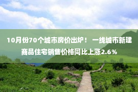 10月份70个城市房价出炉！ 一线城市新建商品住宅销售价格同比上涨2.6%