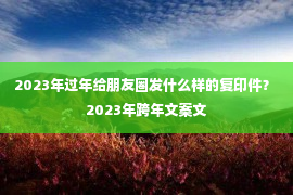 2023年过年给朋友圈发什么样的复印件？ 2023年跨年文案文