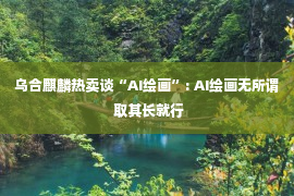 乌合麒麟热卖谈“AI绘画”: AI绘画无所谓 取其长就行