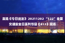 直捣《今日说法》 20211202 “122”全国交通安全日系列节目《413》现场