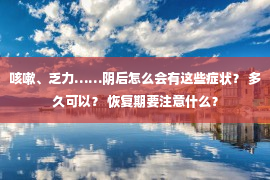 咳嗽、乏力……阴后怎么会有这些症状？ 多久可以？ 恢复期要注意什么？