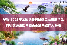 早报|2023年全国两会时间确定高校取消全员核酸筛查国内首条市域高铁昨天开通