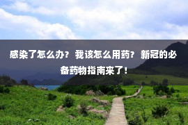 感染了怎么办？ 我该怎么用药？ 新冠的必备药物指南来了！