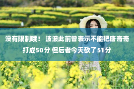 没有限制哦！ 波波此前曾表示不能把唐奇奇打成50分 但后者今天砍了51分