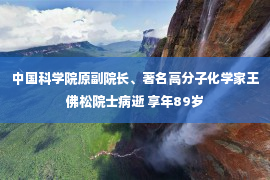 中国科学院原副院长、著名高分子化学家王佛松院士病逝 享年89岁