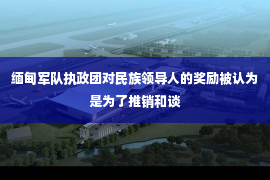 缅甸军队执政团对民族领导人的奖励被认为是为了推销和谈