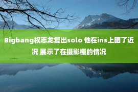 Bigbang权志龙复出solo 他在ins上晒了近况 展示了在摄影棚的情况