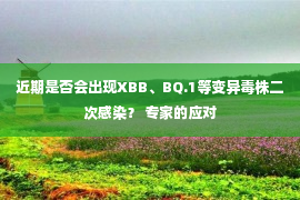 近期是否会出现XBB、BQ.1等变异毒株二次感染？ 专家的应对