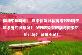 健康中国辟邪！ 感染新型冠状病毒会影响生殖系统的健康吗？ 孕妇感染会把病毒传染给胎儿吗？ 证据不足！