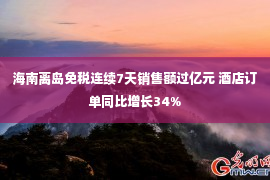 海南离岛免税连续7天销售额过亿元 酒店订单同比增长34%