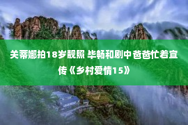 关蒂娜拍18岁靓照 毕畅和剧中爸爸忙着宣传《乡村爱情15》