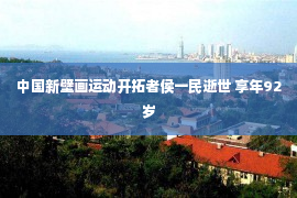 中国新壁画运动开拓者侯一民逝世 享年92岁