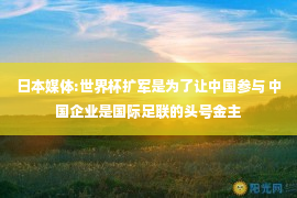 日本媒体:世界杯扩军是为了让中国参与 中国企业是国际足联的头号金主