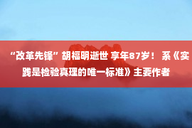 “改革先锋”胡福明逝世 享年87岁！ 系《实践是检验真理的唯一标准》主要作者