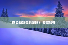 感染新冠会脱发吗？ 专家解答