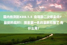 国内检测到XBB.1.5  会导致二次感染吗？ 最新的应对！ 搜索第一名的蒙脱石散了 有什么用？