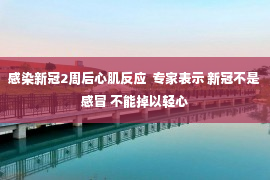 感染新冠2周后心肌反应  专家表示 新冠不是感冒 不能掉以轻心