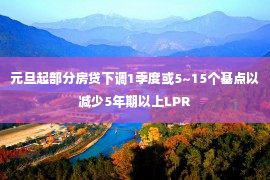 元旦起部分房贷下调1季度或5~15个基点以减少5年期以上LPR