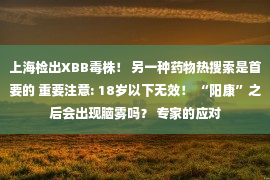 上海检出XBB毒株！ 另一种药物热搜索是首要的 重要注意: 18岁以下无效！ “阳康”之后会出现脑雾吗？ 专家的应对