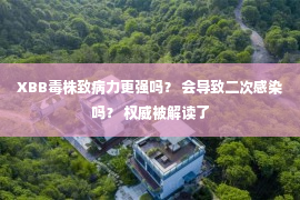 XBB毒株致病力更强吗？ 会导致二次感染吗？ 权威被解读了