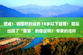 警戒！ 你囤积的这药 18岁以下禁用！ 阳后出现了“脑雾”的症状吗？ 专家的应对