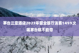 茅台三亚酒店2023年营业餐厅消费1499次喝茅台瓶不能带