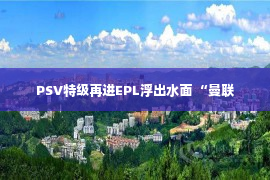 PSV特级再进EPL浮出水面 “曼联