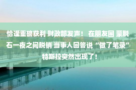 恰逢重磅获利 财政部发声！ 在朋友圈 蒙脱石一夜之间脱销 当事人回答说“做了笔录”  特斯拉突然出现了！