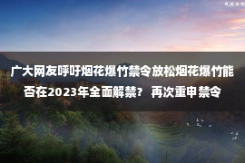 广大网友呼吁烟花爆竹禁令放松烟花爆竹能否在2023年全面解禁？ 再次重申禁令