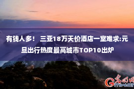 有钱人多！ 三亚18万天价酒店一室难求:元旦出行热度最高城市TOP10出炉