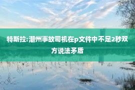 特斯拉:潮州事故司机在p文件中不足2秒双方说法矛盾