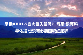 感染XBB1.5会大便失禁吗？ 专家:没有科学依据 也没有必要囤积纸尿裤