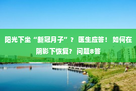 阳光下坐“新冠月子”？ 医生应答！ 如何在阴影下恢复？ 问题8答