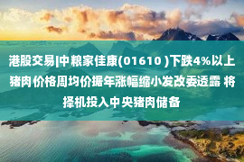 港股交易|中粮家佳康(01610 )下跌4%以上猪肉价格周均价据年涨幅缩小发改委透露 将择机投入中央猪肉储备