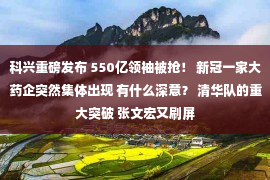 科兴重磅发布 550亿领袖被抢！ 新冠一家大药企突然集体出现 有什么深意？ 清华队的重大突破 张文宏又刷屏