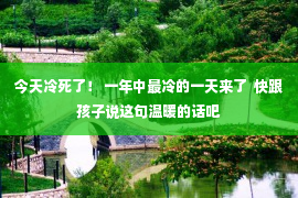 今天冷死了！ 一年中最冷的一天来了  快跟孩子说这句温暖的话吧