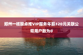 郑州一核酸点推VIP服务年薪320元关联公司用户数为0