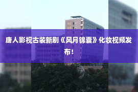 唐人影视古装新剧《风月锦囊》化妆视频发布！