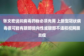 张文宏说抗病毒药物必须先用 上新型冠状病毒很可能有眼部倾向性或眼部不适和视网膜炎症