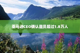 亚马逊CEO确认裁员超过1.8万人