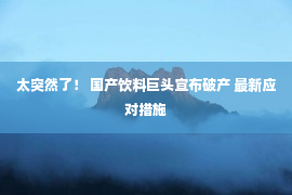 太突然了！ 国产饮料巨头宣布破产 最新应对措施