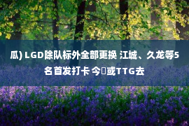 瓜) LGD除队标外全部更换 江城、久龙等5名首发打卡 今嶋或TTG去