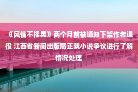 《风情不摇晃》两个月前被通知下架作者退役 江西省新闻出版局正就小说争议进行了解情况处理