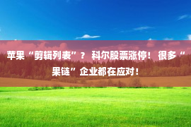 苹果“剪辑列表”？ 科尔股票涨停！ 很多“果链”企业都在应对！