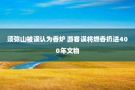 须弥山被误认为香炉 游客误将燃香扔进400年文物