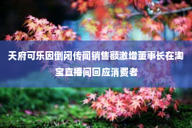 天府可乐因倒闭传闻销售额激增董事长在淘宝直播间回应消费者