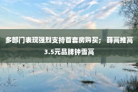 多部门表现强烈支持首套房购买； 薛高推高3.5元品牌钟雪高