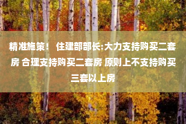 精准施策！ 住建部部长:大力支持购买二套房 合理支持购买二套房 原则上不支持购买三套以上房